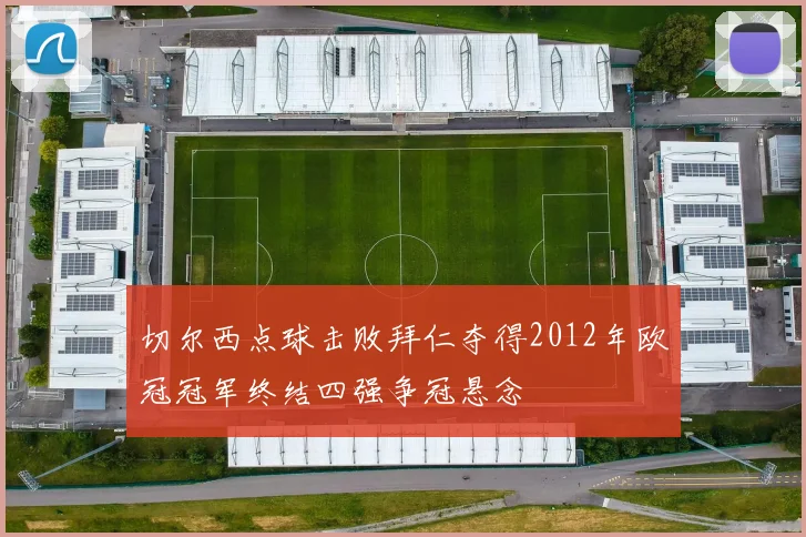 切尔西点球击败拜仁夺得2012年欧冠冠军终结四强争冠悬念