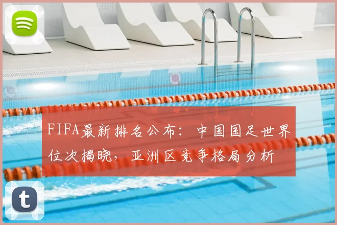 FIFA最新排名公布：中国国足世界位次揭晓，亚洲区竞争格局分析