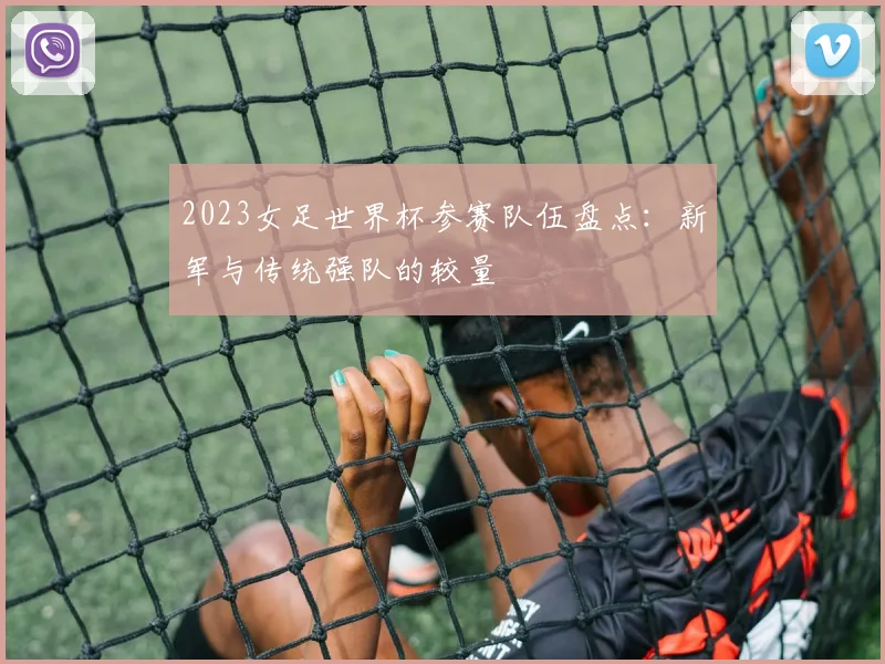 2023女足世界杯参赛队伍盘点：新军与传统强队的较量