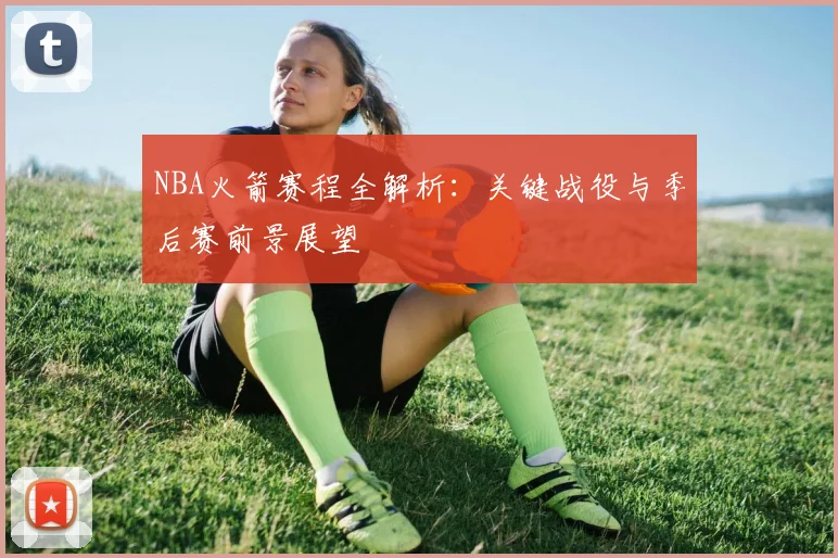 NBA火箭赛程全解析:关键战役与季后赛前景展望