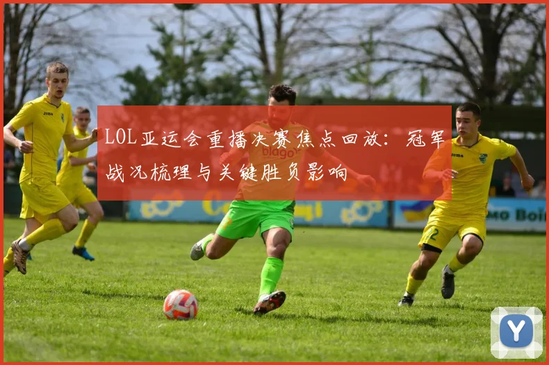 LOL亚运会重播决赛焦点回放：冠军战况梳理与关键胜负影响