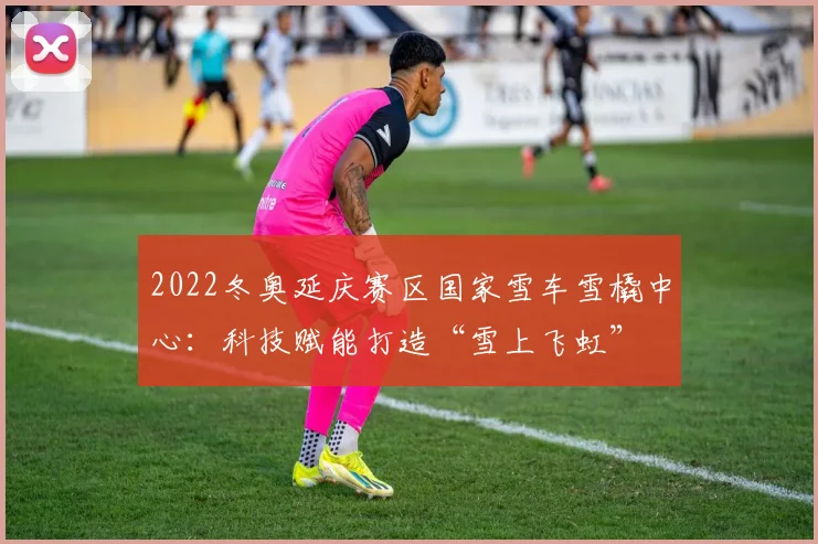 2022冬奥延庆赛区国家雪车雪橇中心:科技赋能打造“雪上飞虹”