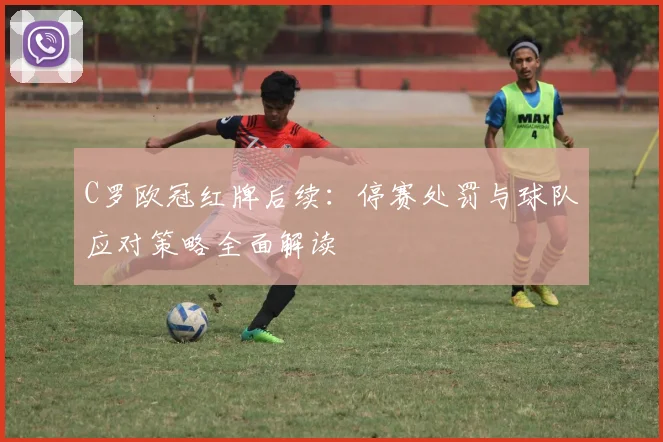 C罗欧冠红牌后续：停赛处罚与球队应对策略全面解读
