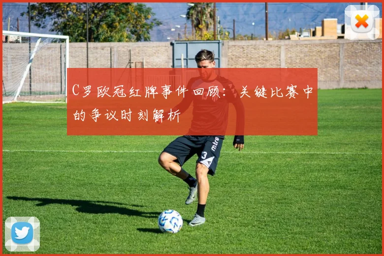 C罗欧冠红牌事件回顾：关键比赛中的争议时刻解析
