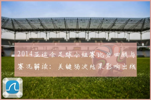 2014亚运会足球小组赛比分回顾与赛况解读：关键场次结果影响出线形势