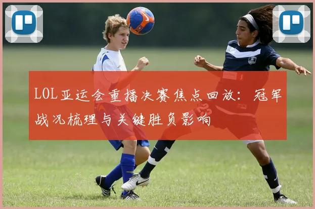 LOL亚运会重播决赛焦点回放：冠军战况梳理与关键胜负影响