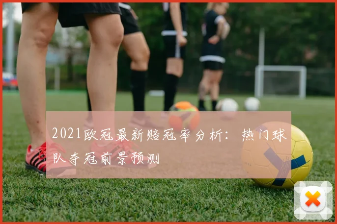 2021欧冠最新赔冠率分析：热门球队夺冠前景预测