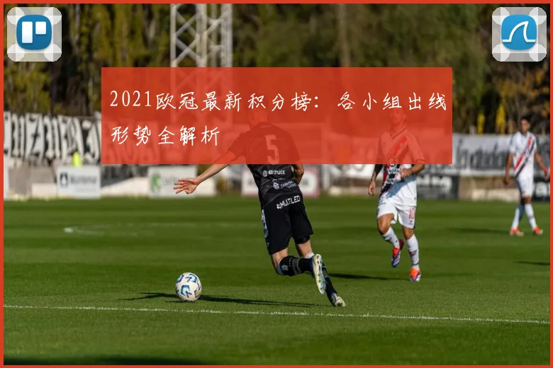 2021欧冠最新积分榜：各小组出线形势全解析