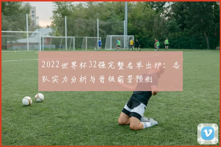 2022世界杯32强完整名单出炉：各队实力分析与晋级前景预测