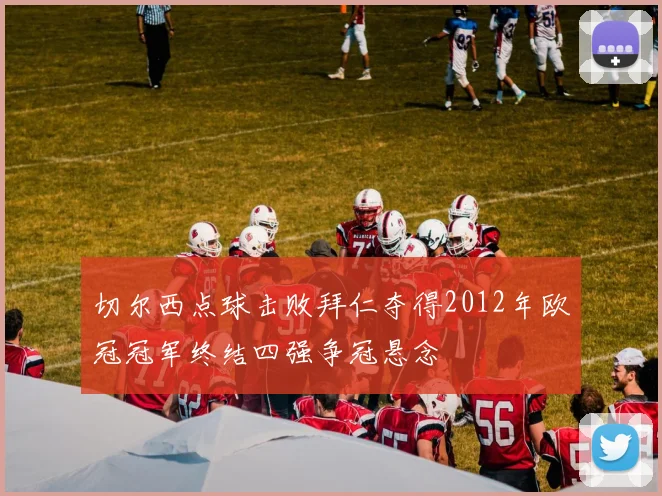 切尔西点球击败拜仁夺得2012年欧冠冠军终结四强争冠悬念