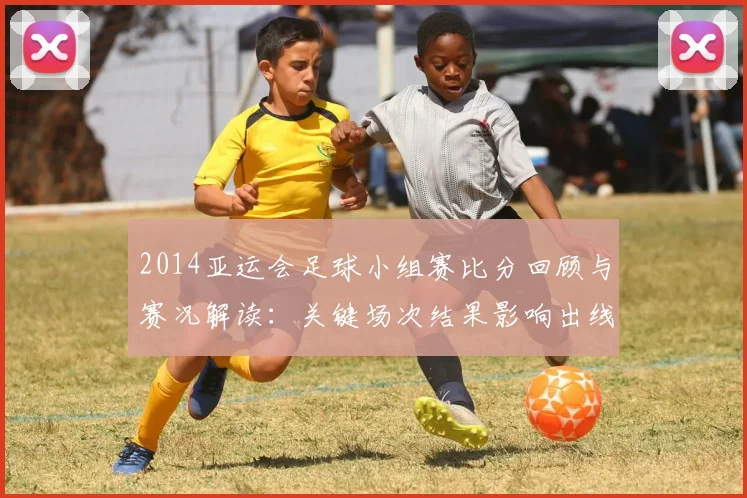 2014亚运会足球小组赛比分回顾与赛况解读：关键场次结果影响出线形势
