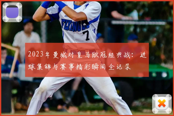 2023年曼城对皇马欧冠经典战：进球集锦与赛事精彩瞬间全记录