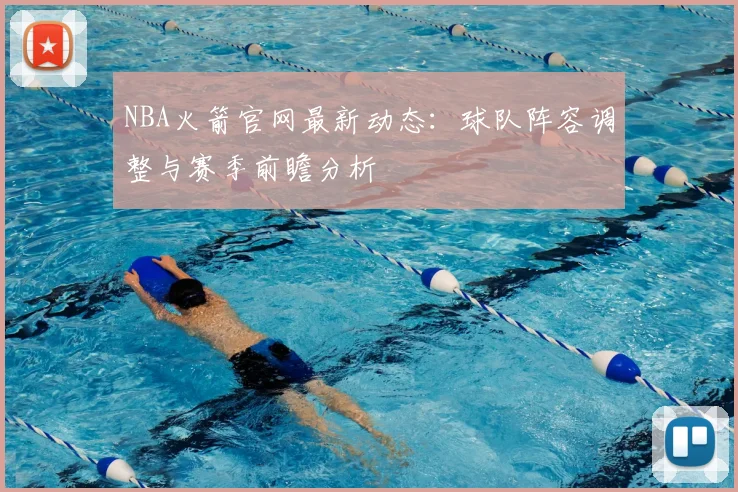 NBA火箭官网最新动态:球队阵容调整与赛季前瞻分析