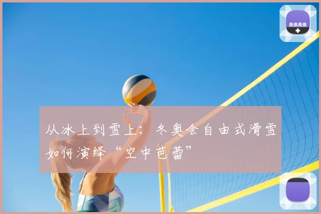 从冰上到雪上：冬奥会自由式滑雪如何演绎“空中芭蕾”