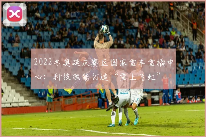 2022冬奥延庆赛区国家雪车雪橇中心:科技赋能打造“雪上飞虹”