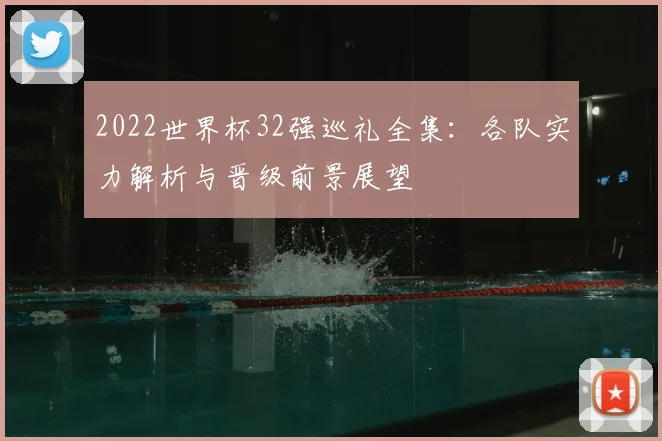 2022世界杯32强巡礼全集:各队实力解析与晋级前景展望