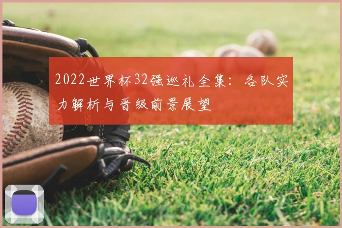 2022世界杯32强巡礼全集:各队实力解析与晋级前景展望