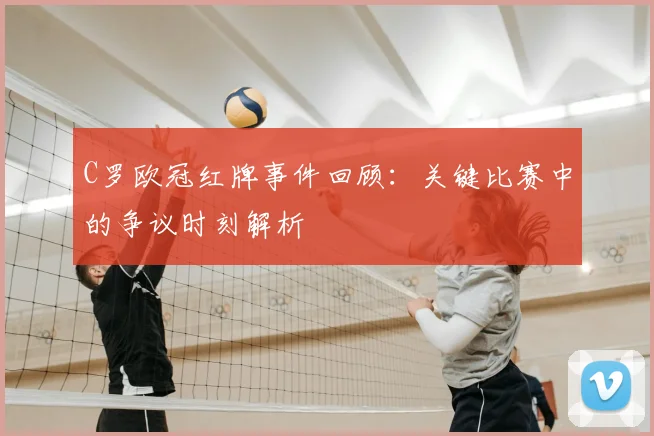 C罗欧冠红牌事件回顾：关键比赛中的争议时刻解析