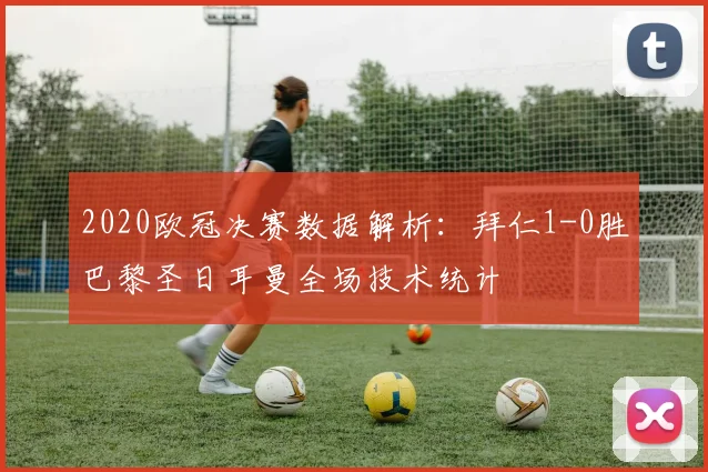 2020欧冠决赛数据解析：拜仁1-0胜巴黎圣日耳曼全场技术统计